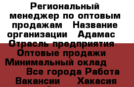 Региональный менеджер по оптовым продажам › Название организации ­ Адамас › Отрасль предприятия ­ Оптовые продажи › Минимальный оклад ­ 96 000 - Все города Работа » Вакансии   . Хакасия респ.,Саяногорск г.